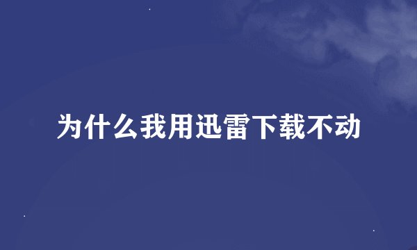 为什么我用迅雷下载不动