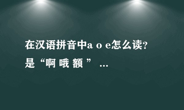 在汉语拼音中a o e怎么读？是“啊 哦 额 ” 还是“啊 喔 额”