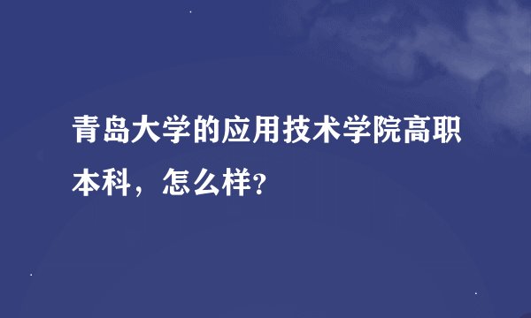 青岛大学的应用技术学院高职本科，怎么样？