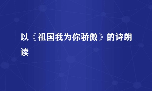 以《祖国我为你骄傲》的诗朗读