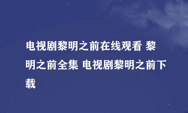 电视剧黎明之前在线观看 黎明之前全集 电视剧黎明之前下载