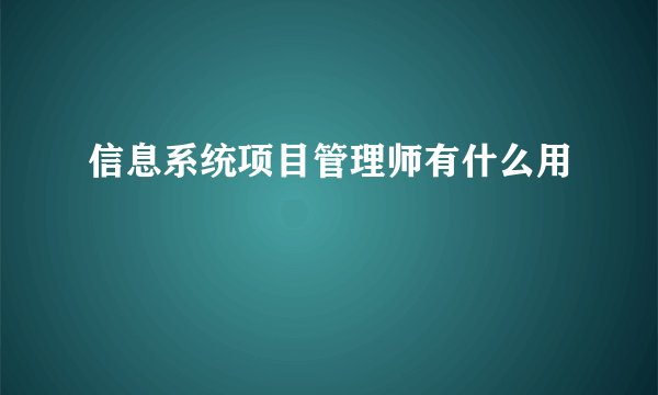 信息系统项目管理师有什么用