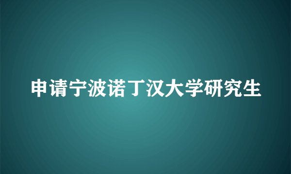 申请宁波诺丁汉大学研究生