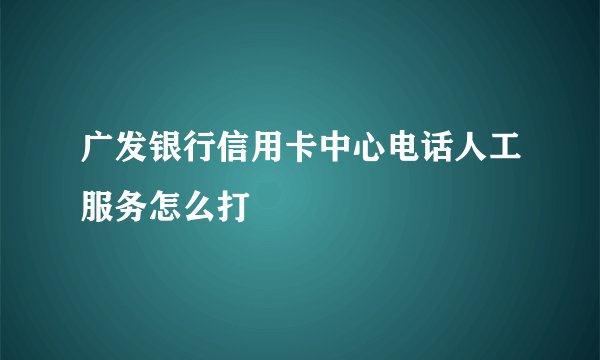 广发银行信用卡中心电话人工服务怎么打