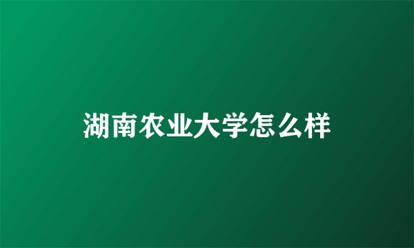 湖南农业大学怎么样