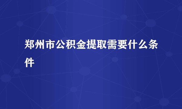 郑州市公积金提取需要什么条件