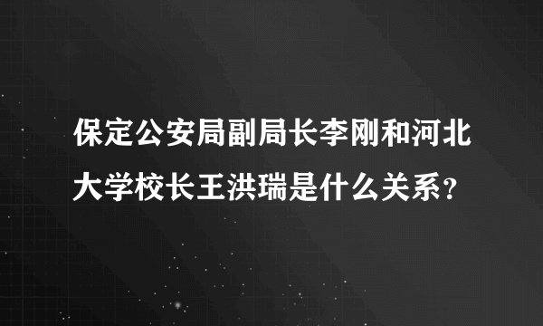 保定公安局副局长李刚和河北大学校长王洪瑞是什么关系？
