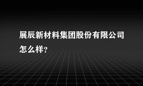 展辰新材料集团股份有限公司怎么样？