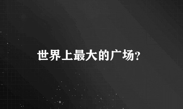 世界上最大的广场？