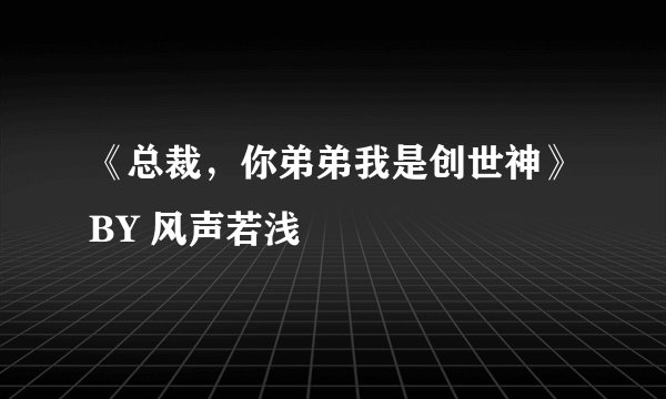 《总裁，你弟弟我是创世神》BY 风声若浅