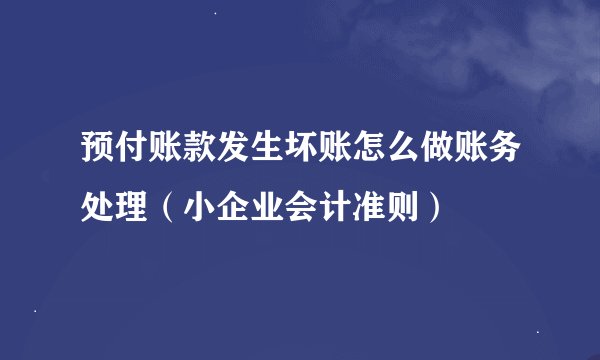预付账款发生坏账怎么做账务处理（小企业会计准则）