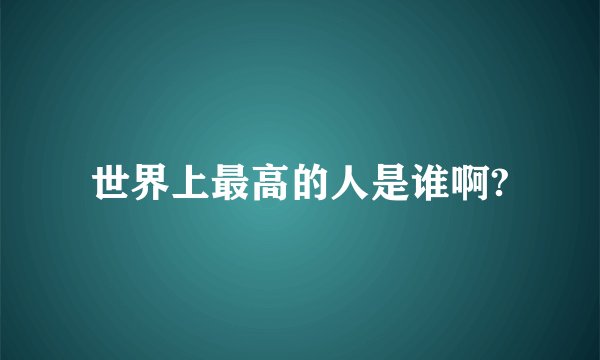 世界上最高的人是谁啊?