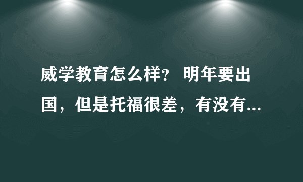 威学教育怎么样？ 明年要出国，但是托福很差，有没有知道的人来说一下。