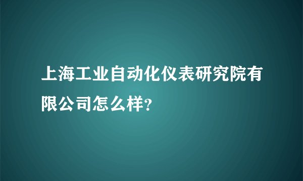 上海工业自动化仪表研究院有限公司怎么样？