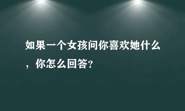 如果一个女孩问你喜欢她什么，你怎么回答？