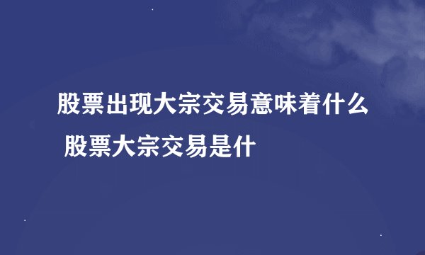股票出现大宗交易意味着什么 股票大宗交易是什