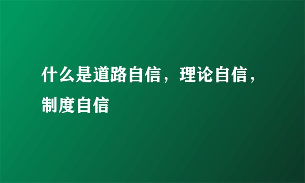 什么是道路自信，理论自信，制度自信
