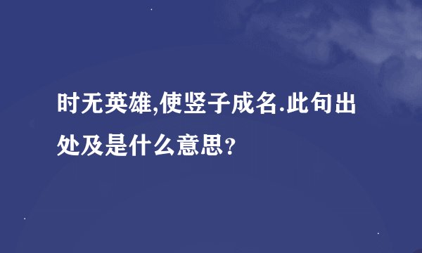 时无英雄,使竖子成名.此句出处及是什么意思？