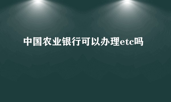 中国农业银行可以办理etc吗