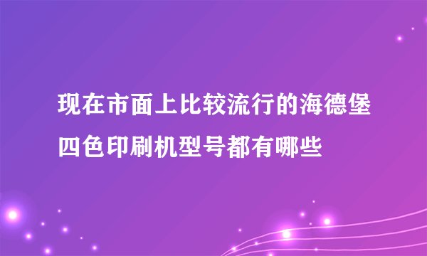 现在市面上比较流行的海德堡四色印刷机型号都有哪些