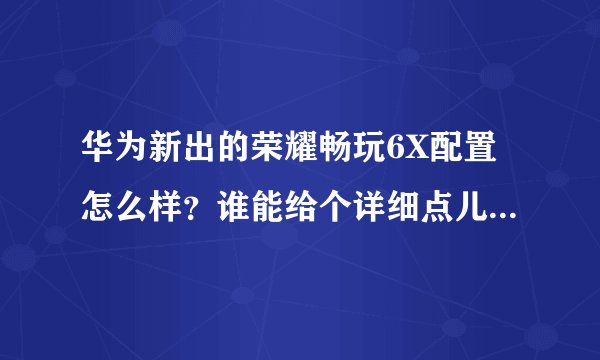华为新出的荣耀畅玩6X配置怎么样？谁能给个详细点儿的参数表？