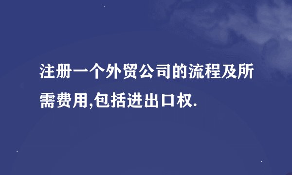 注册一个外贸公司的流程及所需费用,包括进出口权.