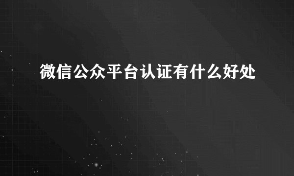 微信公众平台认证有什么好处