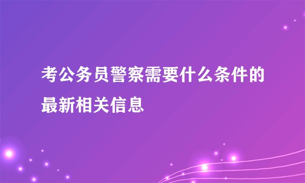 考公务员警察需要什么条件的最新相关信息