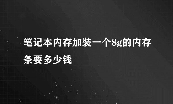 笔记本内存加装一个8g的内存条要多少钱