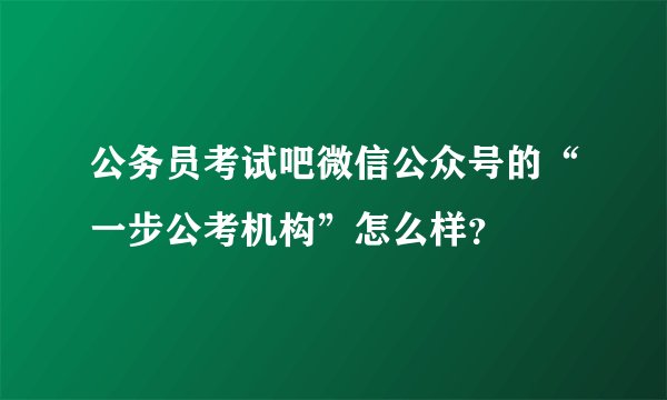 公务员考试吧微信公众号的“一步公考机构”怎么样？