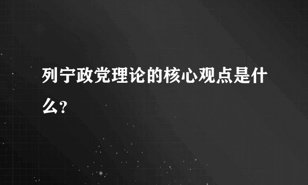 列宁政党理论的核心观点是什么？