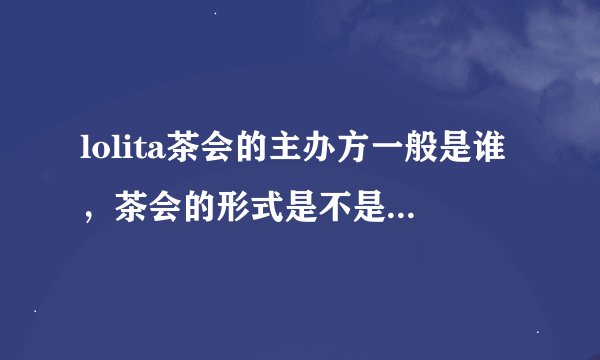 lolita茶会的主办方一般是谁，茶会的形式是不是需要邀请函什么之类的，茶会是lo娘想去就去的吗？