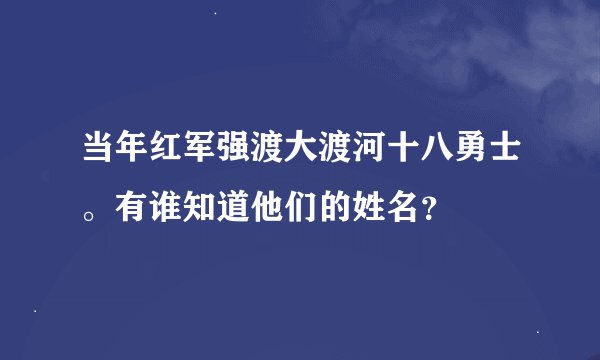 当年红军强渡大渡河十八勇士。有谁知道他们的姓名？