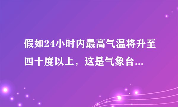 假如24小时内最高气温将升至四十度以上，这是气象台应发布（ ）预警信号