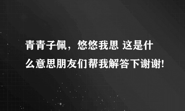 青青子佩，悠悠我思 这是什么意思朋友们帮我解答下谢谢!