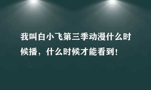 我叫白小飞第三季动漫什么时候播，什么时候才能看到！