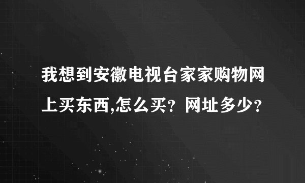 我想到安徽电视台家家购物网上买东西,怎么买？网址多少？