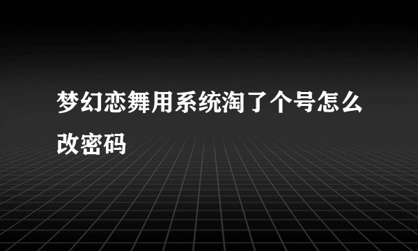 梦幻恋舞用系统淘了个号怎么改密码
