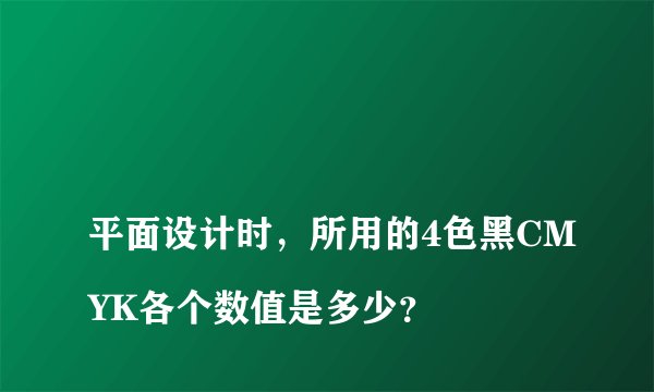 
平面设计时，所用的4色黑CMYK各个数值是多少？

