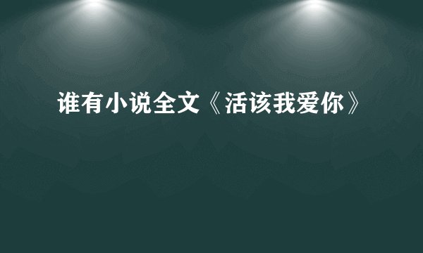 谁有小说全文《活该我爱你》