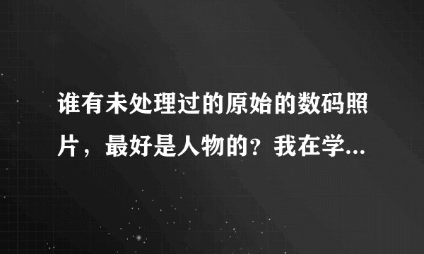 谁有未处理过的原始的数码照片，最好是人物的？我在学习ps，可是找不到合适的练习素材，有点话发给我，谢