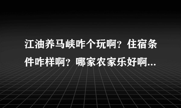 江油养马峡咋个玩啊？住宿条件咋样啊？哪家农家乐好啊？环境咋样？还有从江油到养马峡班车时刻表？求知...