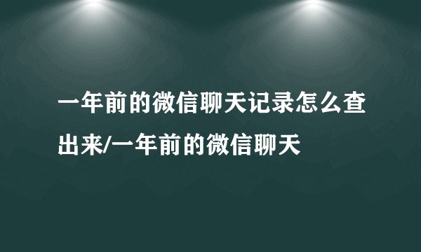 一年前的微信聊天记录怎么查出来/一年前的微信聊天