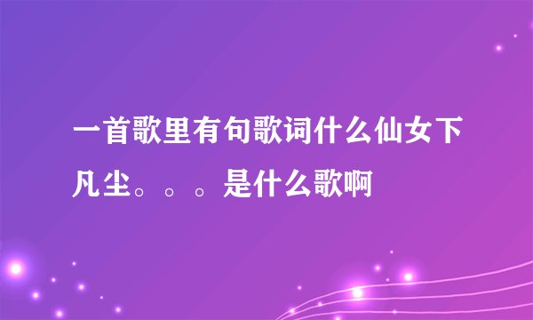 一首歌里有句歌词什么仙女下凡尘。。。是什么歌啊