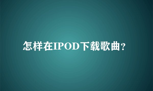 怎样在IPOD下载歌曲？