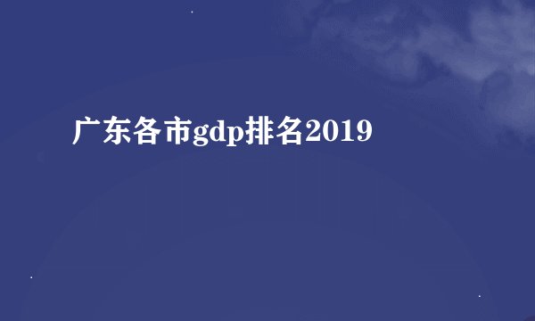 广东各市gdp排名2019