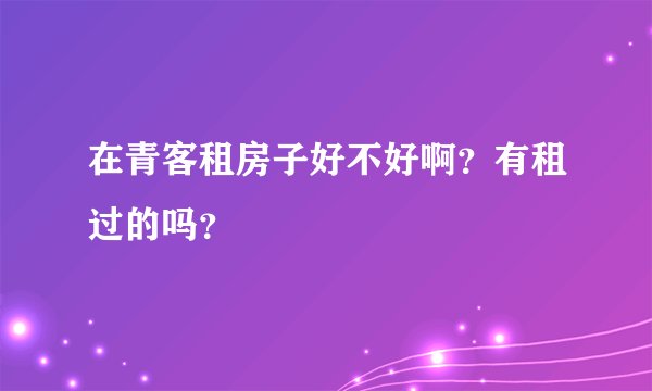 在青客租房子好不好啊？有租过的吗？