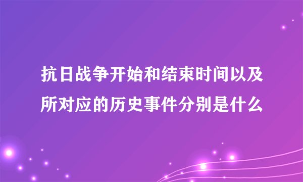 抗日战争开始和结束时间以及所对应的历史事件分别是什么