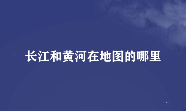 长江和黄河在地图的哪里