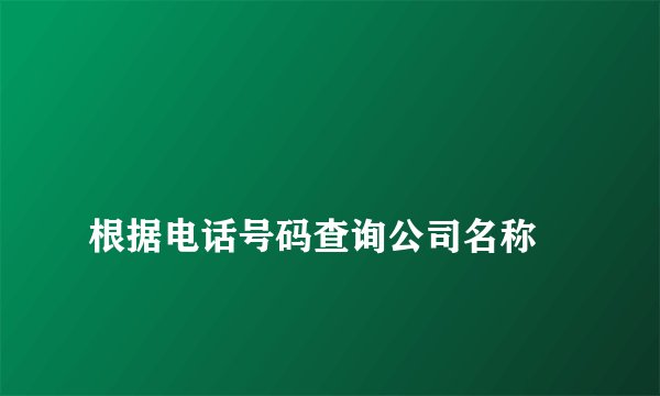 
根据电话号码查询公司名称

